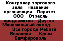 Контролер торгового зала › Название организации ­ Паритет, ООО › Отрасль предприятия ­ Другое › Минимальный оклад ­ 30 000 - Все города Работа » Вакансии   . Крым,Симферополь